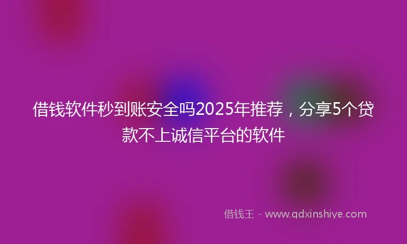 借钱软件秒到账安全吗2025年推荐，分享5个贷款不上诚信平台的软件