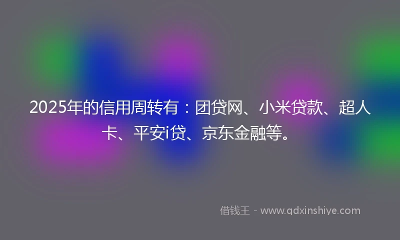 2025年的信用周转有：团贷网、小米贷款、超人卡、平安i贷、京东金融等。