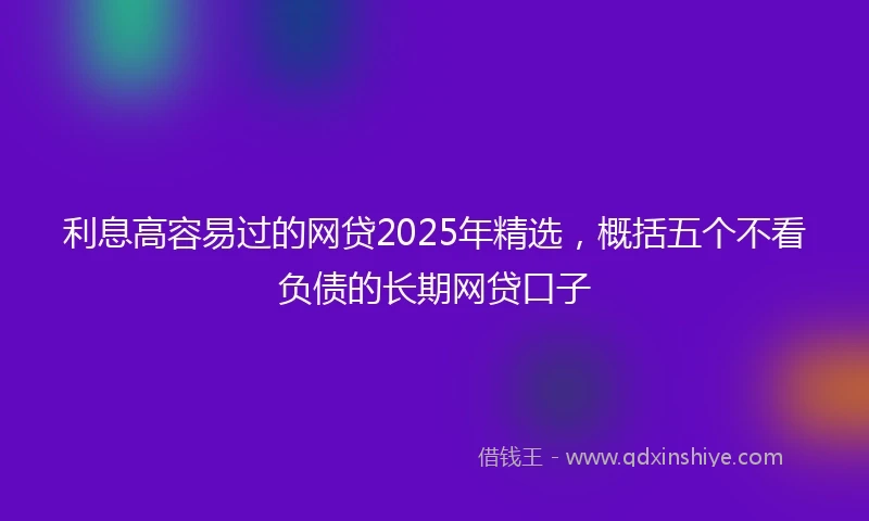 利息高容易过的网贷2025年精选，概括五个不看负债的长期网贷口子