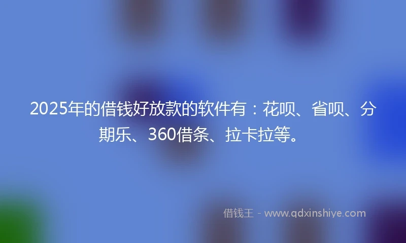 2025年的借钱好放款的软件有：花呗、省呗、分期乐、360借条、拉卡拉等。