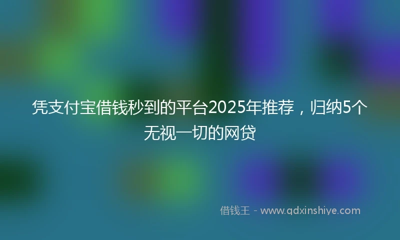 凭支付宝借钱秒到的平台2025年推荐，归纳5个无视一切的网贷