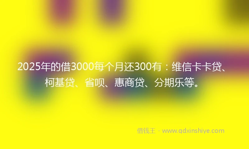 2025年的借3000每个月还300有：维信卡卡贷、柯基贷、省呗、惠商贷、分期乐等。