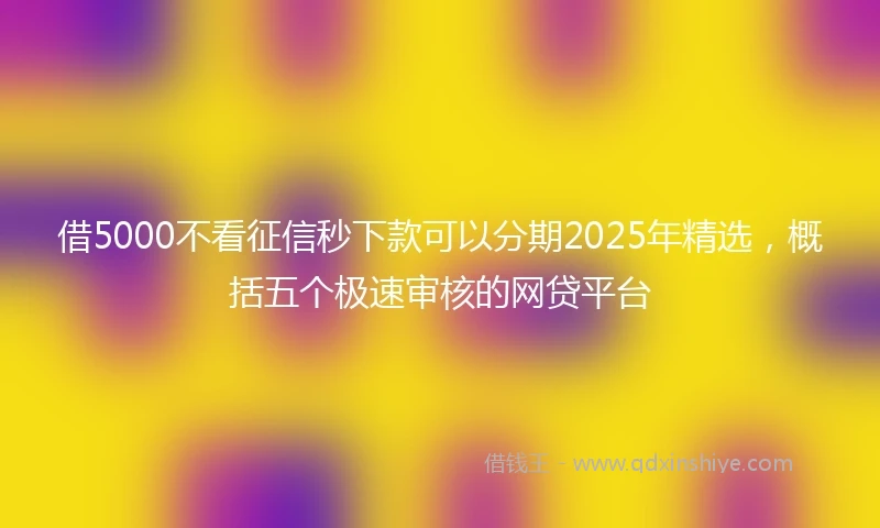 借5000不看征信秒下款可以分期2025年精选，概括五个极速审核的网贷平台