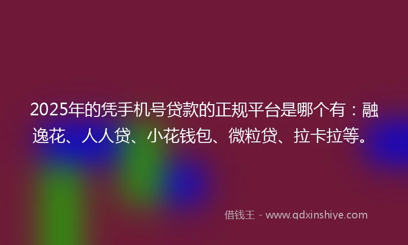 2025年的凭手机号贷款的正规平台是哪个有：融逸花、人人贷、小花钱包、微粒贷、拉卡拉等。
