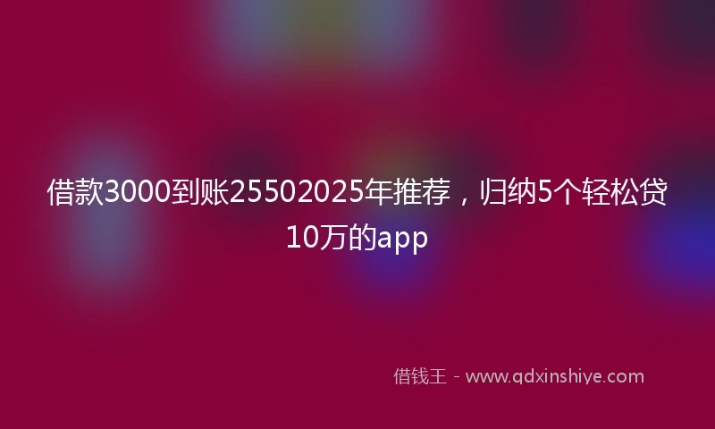 借款3000到账25502025年推荐，归纳5个轻松贷10万的app