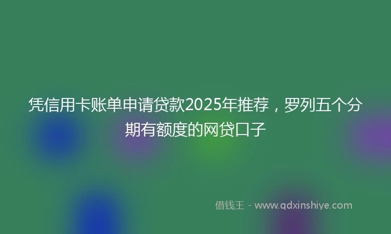 凭信用卡账单申请贷款2025年推荐，罗列五个分期有额度的网贷口子