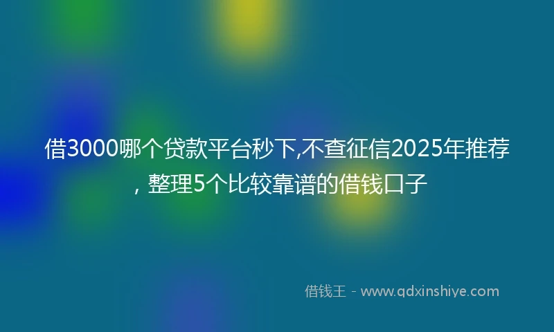 借3000哪个贷款平台秒下,不查征信2025年推荐，整理5个比较靠谱的借钱口子
