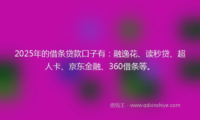 2025年的借条贷款口子有：融逸花、读秒贷、超人卡、京东金融、360借条等。