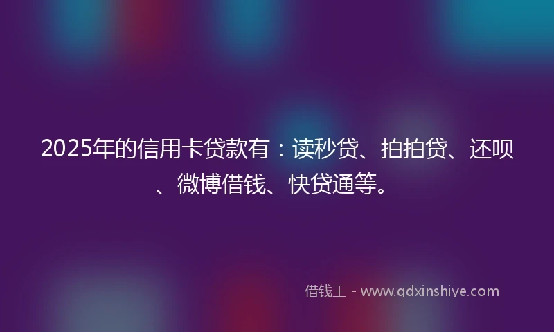 2025年的信用卡贷款有:读秒贷、拍拍贷、还呗、微博借钱、快贷通等。