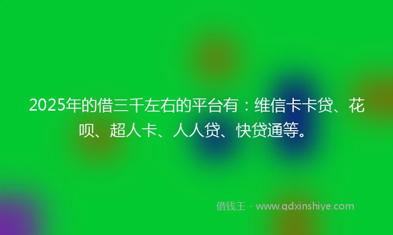 2025年的借三千左右的平台有：维信卡卡贷、花呗、超人卡、人人贷、快贷通等。
