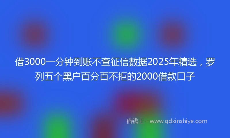 借3000一分钟到账不查征信数据2025年精选,罗列五个黑户百分百不拒的2000借款口子