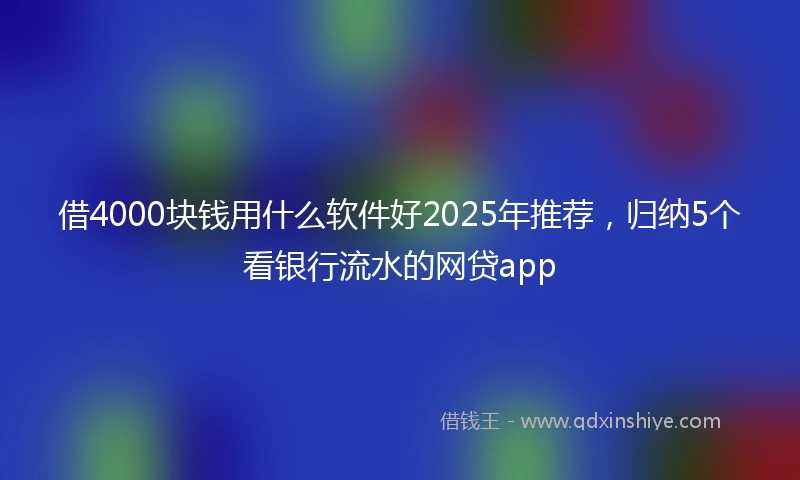 借4000块钱用什么软件好2025年推荐，归纳5个看银行流水的网贷app