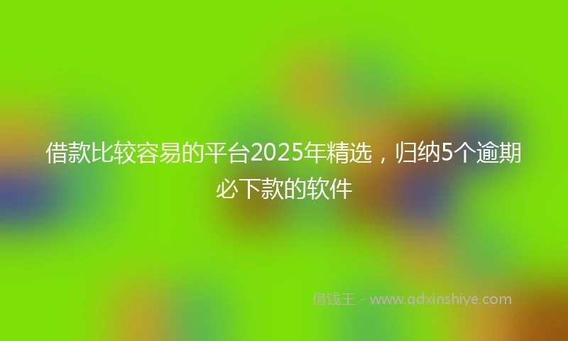 借款比较容易的平台2025年精选，归纳5个逾期必下款的软件
