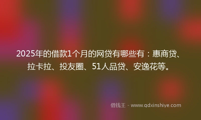 2025年的借款1个月的网贷有哪些有：惠商贷、拉卡拉、投友圈、51人品贷、安逸花等。