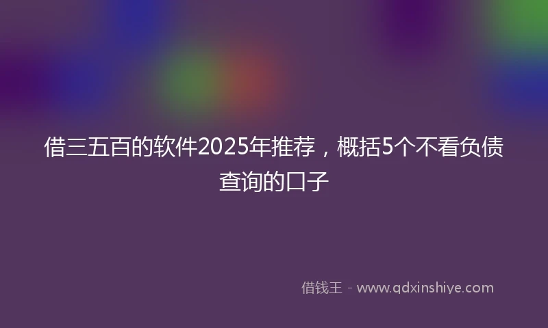 借三五百的软件2025年推荐，概括5个不看负债查询的口子