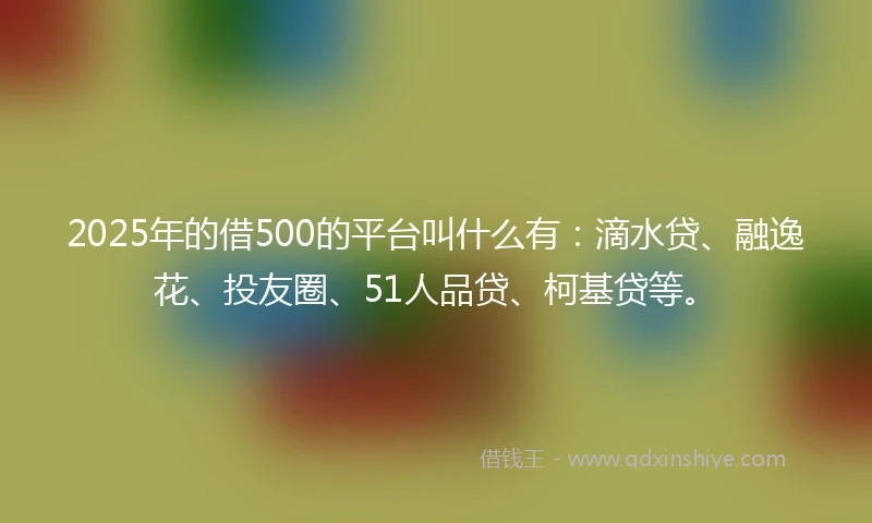 2025年的借500的平台叫什么有:滴水贷、融逸花、投友圈、51人品贷、柯基贷等。
