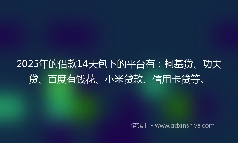 2025年的借款14天包下的平台有：柯基贷、功夫贷、百度有钱花、小米贷款、信用卡贷等。