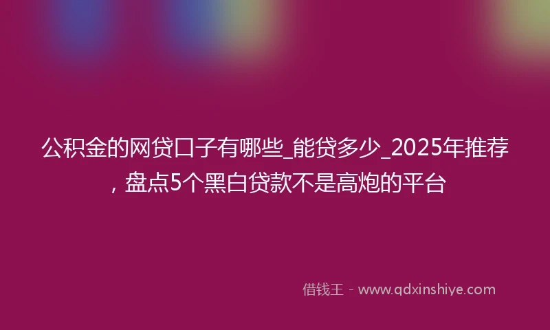 公积金的网贷口子有哪些_能贷多少_2025年推荐，盘点5个黑白贷款不是高炮的平台