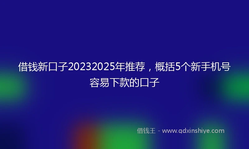 借钱新口子20232025年推荐，概括5个新手机号容易下款的口子
