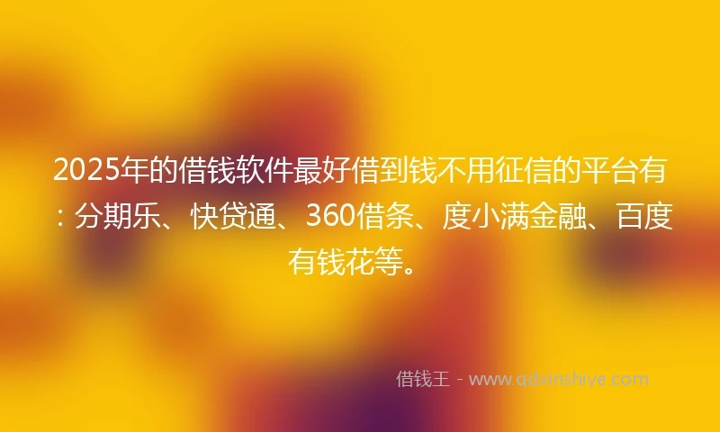 2025年的借钱软件最好借到钱不用征信的平台有：分期乐、快贷通、360借条、度小满金融、百度有钱花等。
