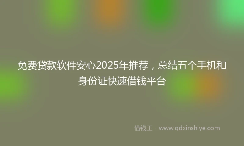 免费贷款软件安心2025年推荐，总结五个手机和身份证快速借钱平台