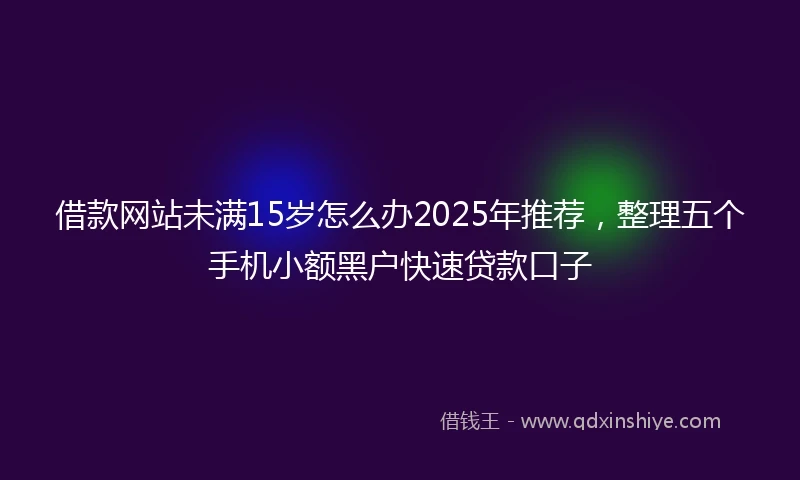 借款网站未满15岁怎么办2025年推荐，整理五个手机小额黑户快速贷款口子