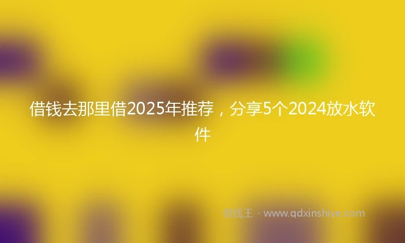 借钱去那里借2025年推荐，分享5个2024放水软件