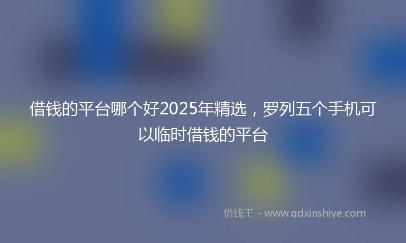 借钱的平台哪个好2025年精选，罗列五个手机可以临时借钱的平台