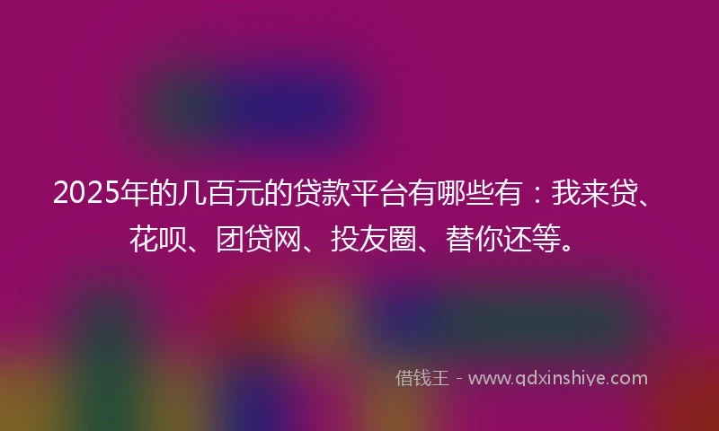 2025年的几百元的贷款平台有哪些有：我来贷、花呗、团贷网、投友圈、替你还等。