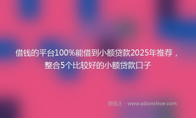 借钱的平台100%能借到小额贷款2025年推荐，整合5个比较好的小额贷款口子