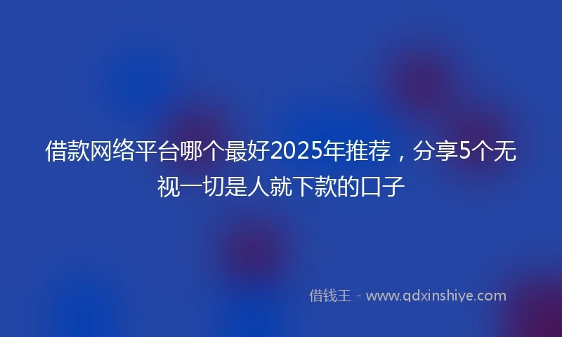 借款网络平台哪个最好2025年推荐，分享5个无视一切是人就下款的口子