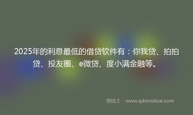 2025年的利息最低的借贷软件有：你我贷、拍拍贷、投友圈、e微贷、度小满金融等。