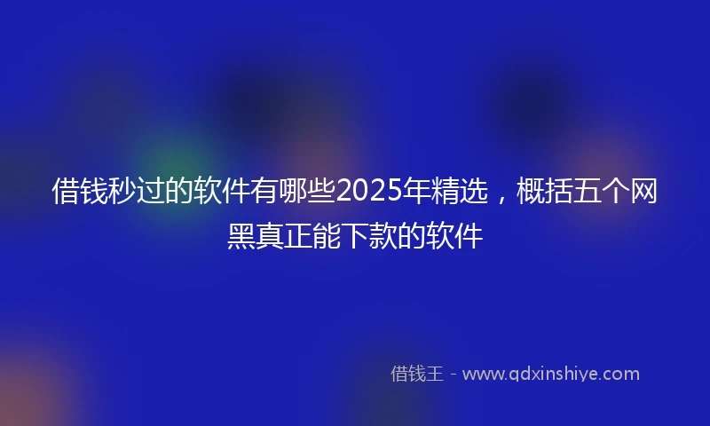 借钱秒过的软件有哪些2025年精选，概括五个网黑真正能下款的软件