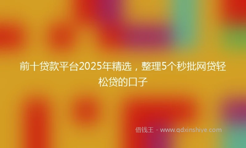 前十贷款平台2025年精选，整理5个秒批网贷轻松贷的口子