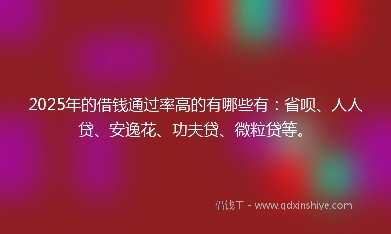 2025年的借钱通过率高的有哪些有：省呗、人人贷、安逸花、功夫贷、微粒贷等。