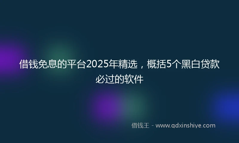 借钱免息的平台2025年精选，概括5个黑白贷款必过的软件