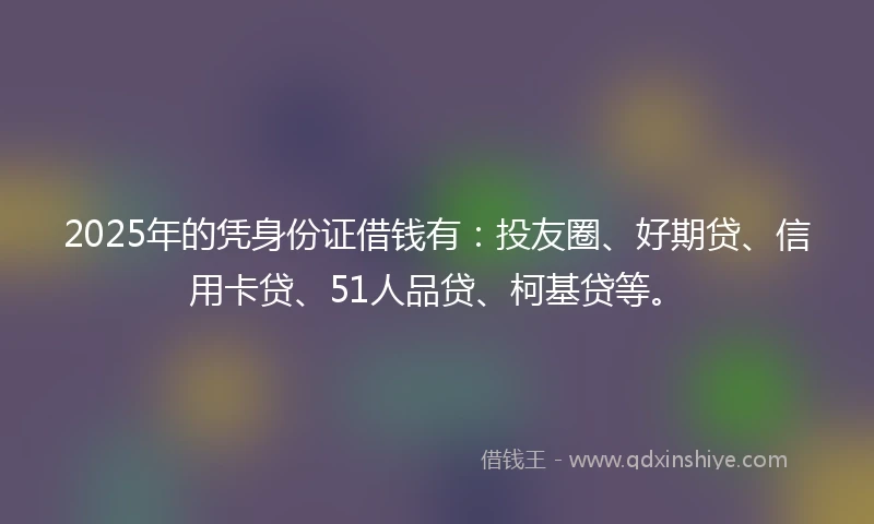 2025年的凭身份证借钱有：投友圈、好期贷、信用卡贷、51人品贷、柯基贷等。
