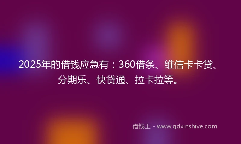 2025年的借钱应急有：360借条、维信卡卡贷、分期乐、快贷通、拉卡拉等。