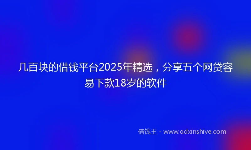几百块的借钱平台2025年精选，分享五个网贷容易下款18岁的软件
