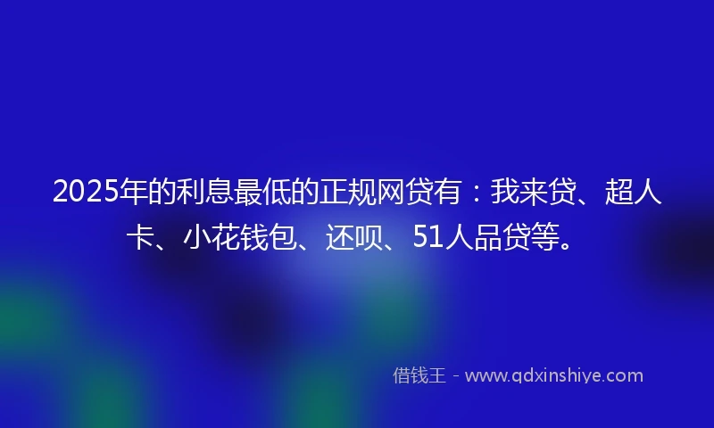 2025年的利息最低的正规网贷有：我来贷、超人卡、小花钱包、还呗、51人品贷等。