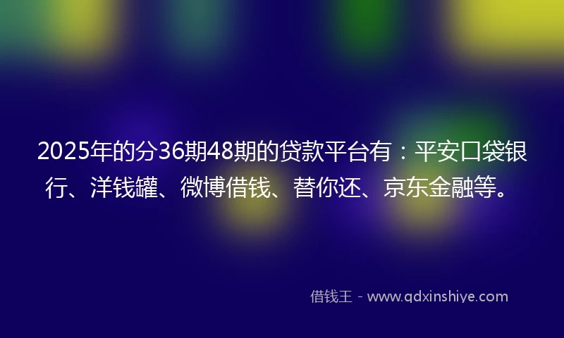 2025年的分36期48期的贷款平台有：平安口袋银行、洋钱罐、微博借钱、替你还、京东金融等。