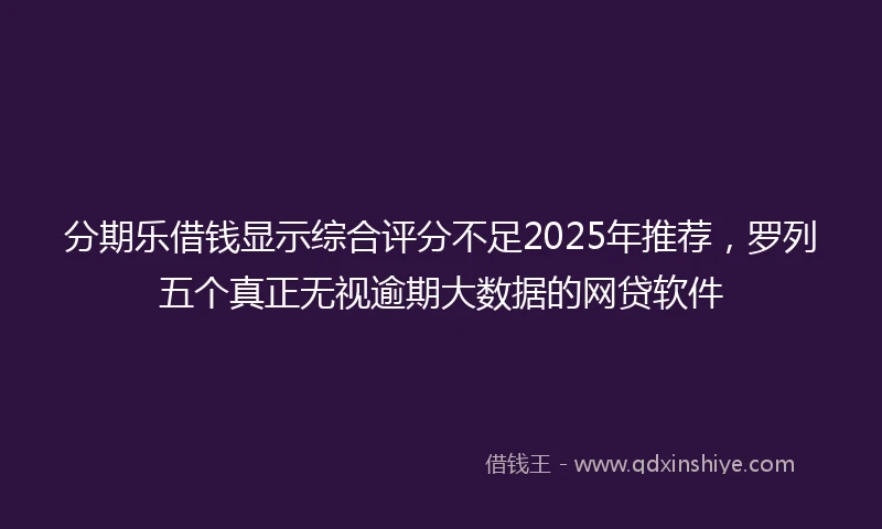 分期乐借钱显示综合评分不足2025年推荐，罗列五个真正无视逾期大数据的网贷软件