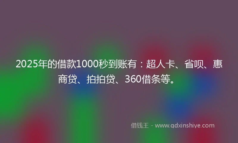 2025年的借款1000秒到账有：超人卡、省呗、惠商贷、拍拍贷、360借条等。