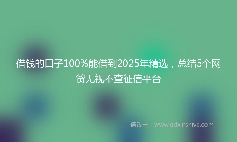 借钱的口子100%能借到2025年精选，总结5个网贷无视不查征信平台