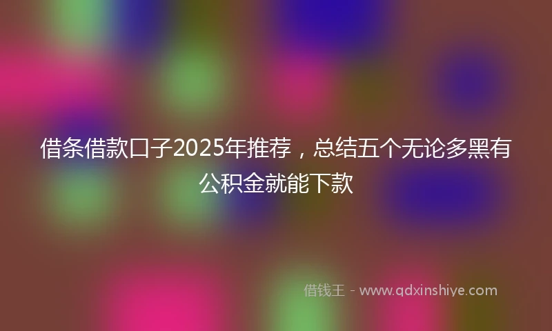 借条借款口子2025年推荐，总结五个无论多黑有公积金就能下款