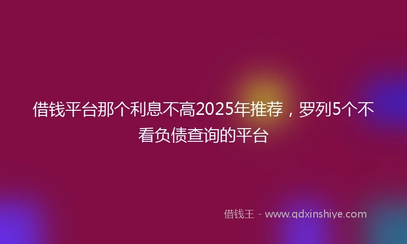 借钱平台那个利息不高2025年推荐，罗列5个不看负债查询的平台
