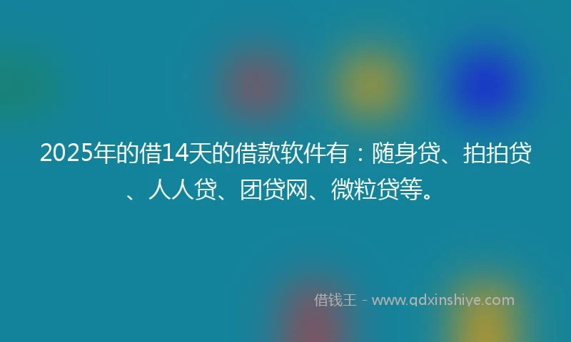 2025年的借14天的借款软件有：随身贷、拍拍贷、人人贷、团贷网、微粒贷等。