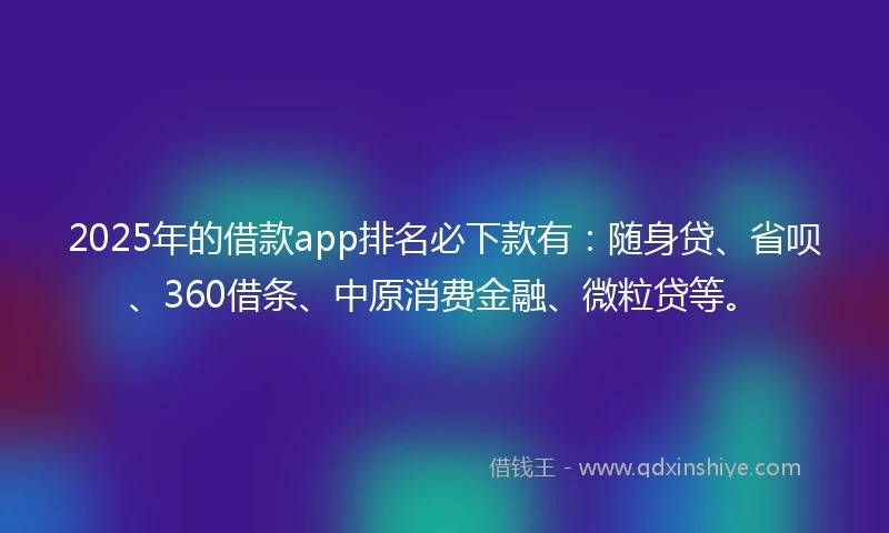 2025年的借款app排名必下款有：随身贷、省呗、360借条、中原消费金融、微粒贷等。