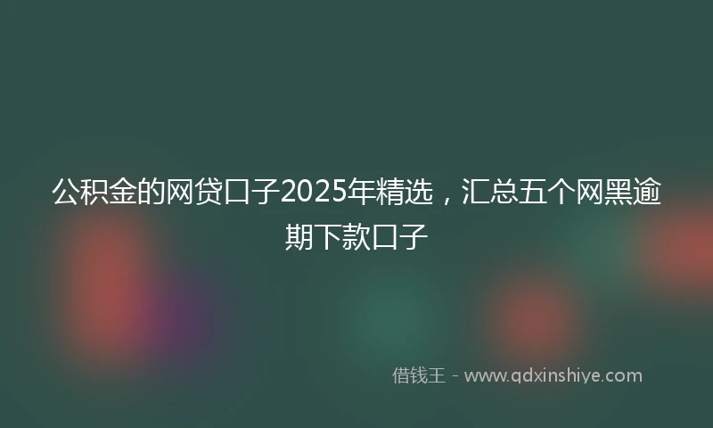 公积金的网贷口子2025年精选，汇总五个网黑逾期下款口子