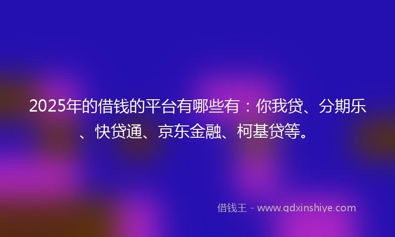 2025年的借钱的平台有哪些有：你我贷、分期乐、快贷通、京东金融、柯基贷等。